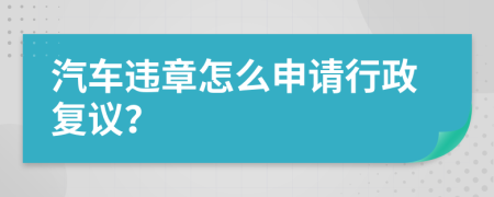 汽车违章怎么申请行政复议？