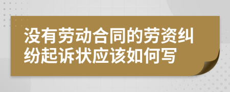 没有劳动合同的劳资纠纷起诉状应该如何写