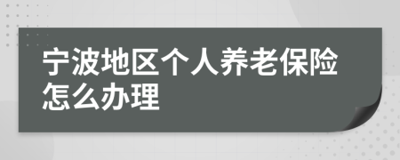 宁波地区个人养老保险怎么办理