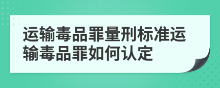 运输毒品罪量刑标准运输毒品罪如何认定
