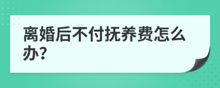 离婚后不付抚养费怎么办？