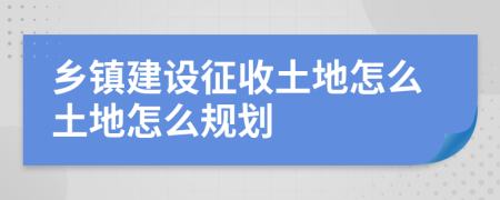 乡镇建设征收土地怎么土地怎么规划