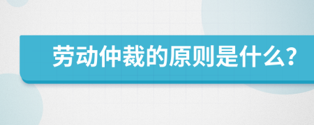 劳动仲裁的原则是什么？