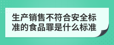 生产销售不符合安全标准的食品罪是什么标准