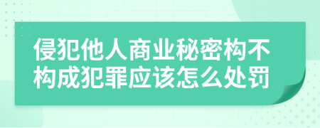 侵犯他人商业秘密构不构成犯罪应该怎么处罚