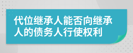 代位继承人能否向继承人的债务人行使权利