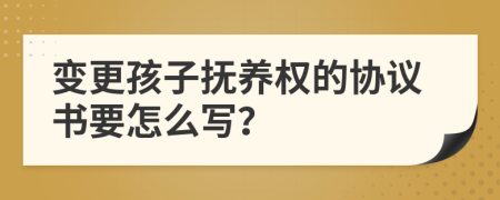 变更孩子抚养权的协议书要怎么写？