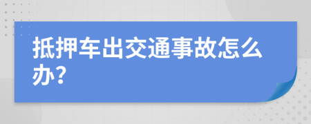 抵押车出交通事故怎么办？