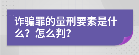 诈骗罪的量刑要素是什么？怎么判？