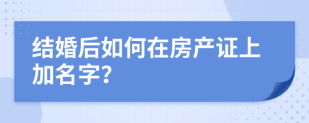 结婚后如何在房产证上加名字？