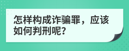 怎样构成诈骗罪，应该如何判刑呢？