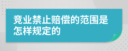 竞业禁止赔偿的范围是怎样规定的