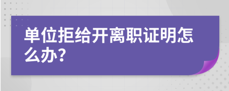 单位拒给开离职证明怎么办？