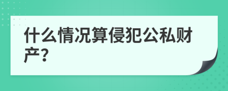 什么情况算侵犯公私财产？