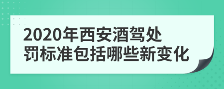 2020年西安酒驾处罚标准包括哪些新变化