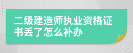 二级建造师执业资格证书丢了怎么补办