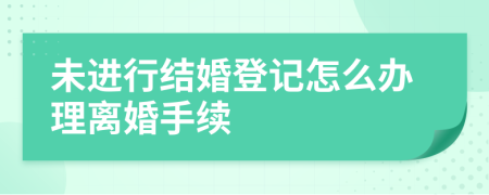 未进行结婚登记怎么办理离婚手续