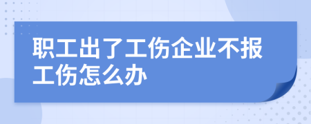 职工出了工伤企业不报工伤怎么办