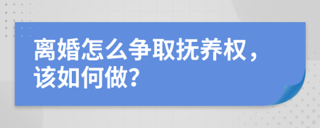 离婚怎么争取抚养权，该如何做？