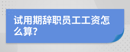 试用期辞职员工工资怎么算？