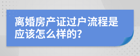 离婚房产证过户流程是应该怎么样的？