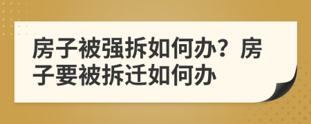 房子被强拆如何办？房子要被拆迁如何办