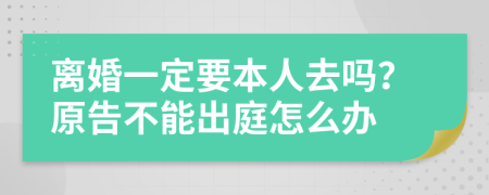 离婚一定要本人去吗？原告不能出庭怎么办