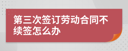 第三次签订劳动合同不续签怎么办