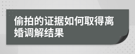 偷拍的证据如何取得离婚调解结果