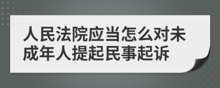 人民法院应当怎么对未成年人提起民事起诉