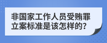 非国家工作人员受贿罪立案标准是该怎样的？