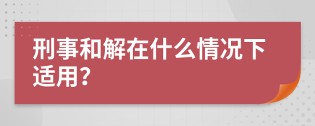 刑事和解在什么情况下适用？