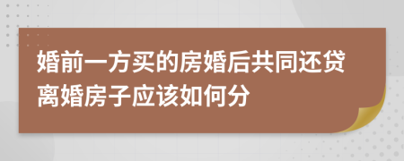 婚前一方买的房婚后共同还贷离婚房子应该如何分