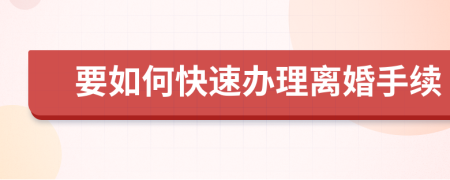 要如何快速办理离婚手续