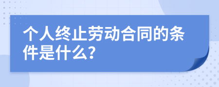 个人终止劳动合同的条件是什么？