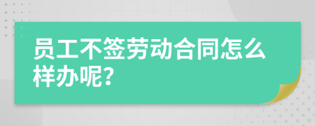 员工不签劳动合同怎么样办呢？