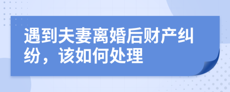 遇到夫妻离婚后财产纠纷，该如何处理