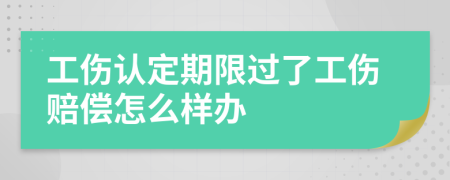 工伤认定期限过了工伤赔偿怎么样办