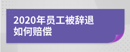 2020年员工被辞退如何赔偿