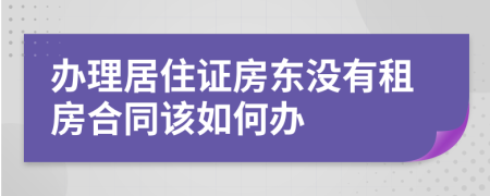 办理居住证房东没有租房合同该如何办