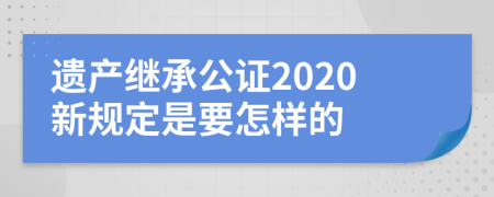 遗产继承公证2020新规定是要怎样的