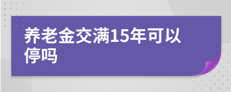 养老金交满15年可以停吗