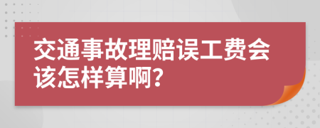 交通事故理赔误工费会该怎样算啊？