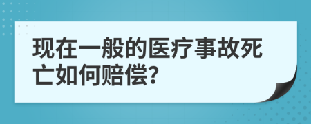 现在一般的医疗事故死亡如何赔偿？