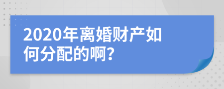 2020年离婚财产如何分配的啊？