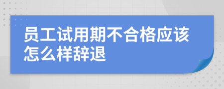 员工试用期不合格应该怎么样辞退