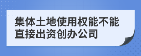 集体土地使用权能不能直接出资创办公司