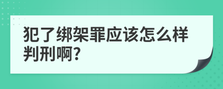 犯了绑架罪应该怎么样判刑啊?