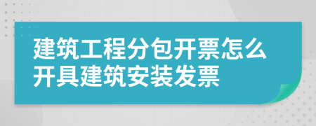 建筑工程分包开票怎么开具建筑安装发票