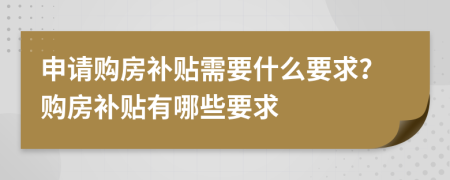 申请购房补贴需要什么要求？购房补贴有哪些要求